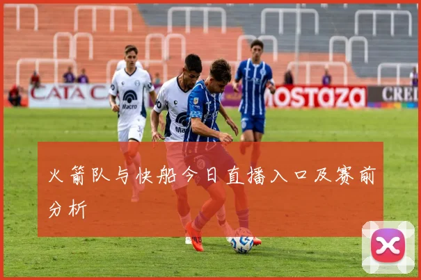 火箭队与快船今日直播入口及赛前分析