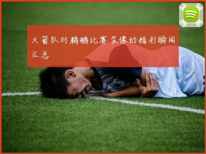 火箭队对鹈鹕比赛录像的精彩瞬间汇总