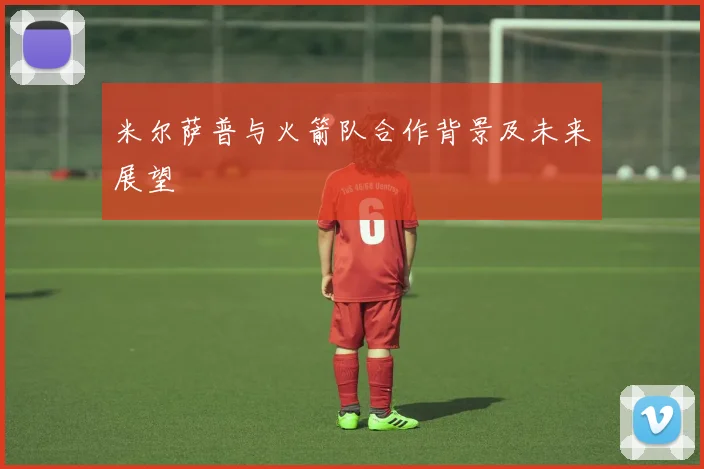 米尔萨普与火箭队合作背景及未来展望