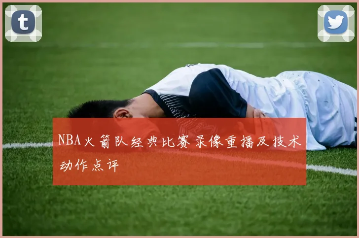 NBA火箭队经典比赛录像重播及技术动作点评