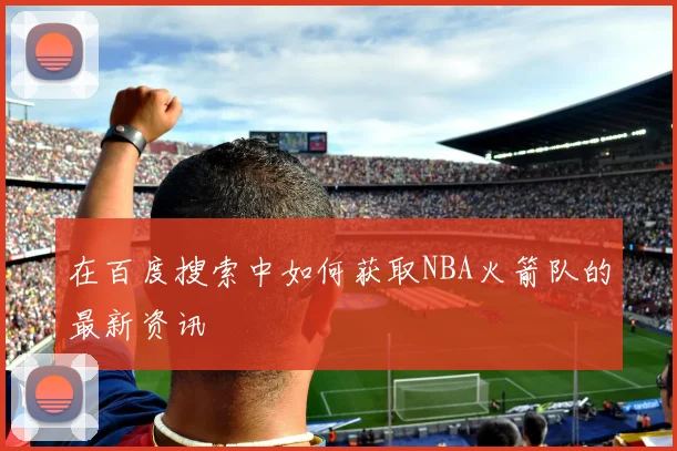 在百度搜索中如何获取NBA火箭队的最新资讯