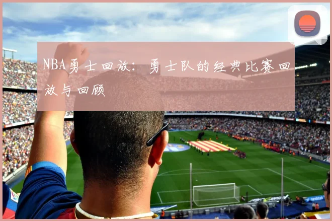 NBA勇士回放：勇士队的经典比赛回放与回顾