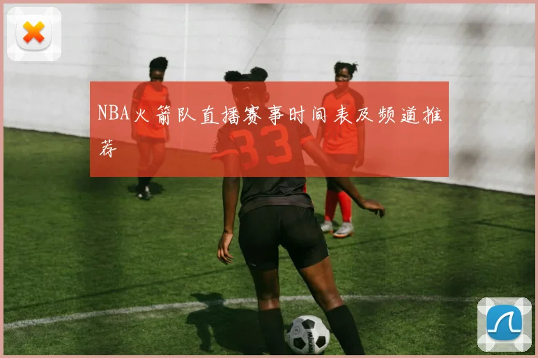 NBA火箭队直播赛事时间表及频道推荐