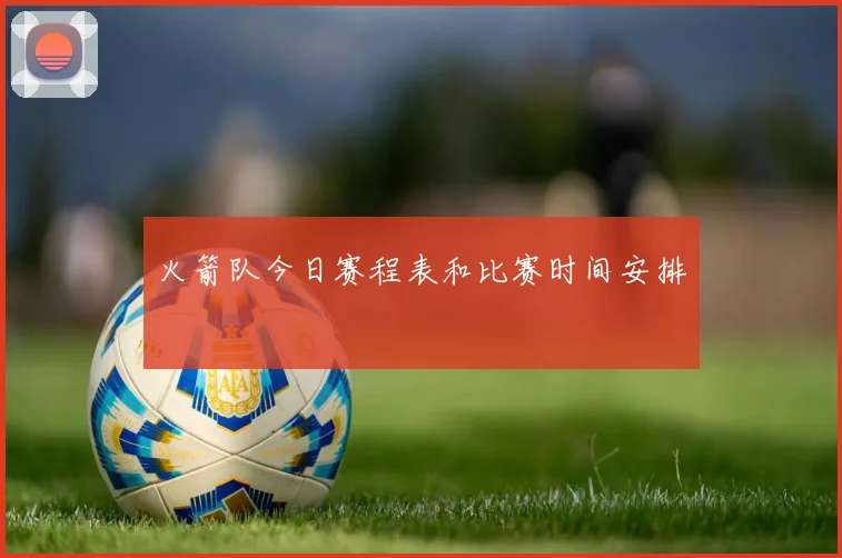 火箭队今日赛程表和比赛时间安排