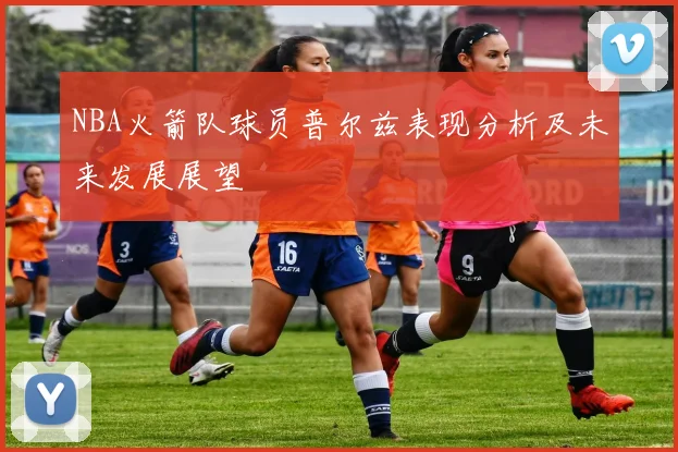 NBA火箭队球员普尔兹表现分析及未来发展展望