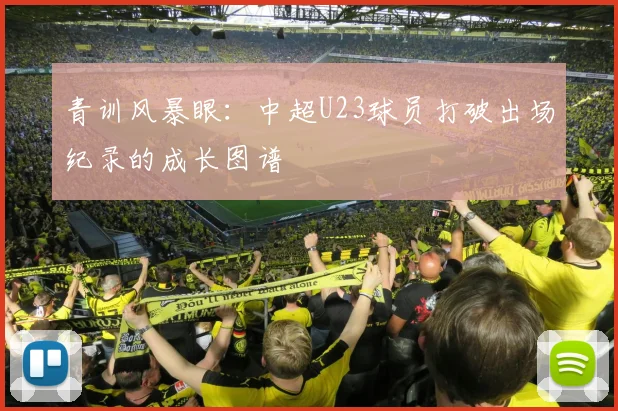 青训风暴眼：中超U23球员打破出场纪录的成长图谱