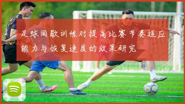 足球间歇训练对提高比赛节奏适应能力与恢复速度的效果研究