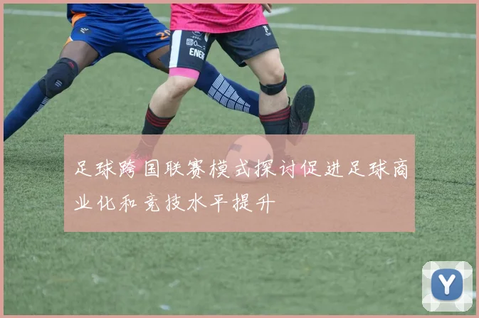 足球跨国联赛模式探讨促进足球商业化和竞技水平提升