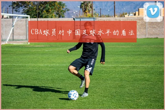 CBA球员对中国足球水平的看法