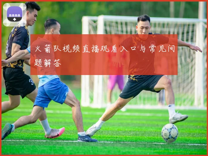 火箭队视频直播观看入口与常见问题解答