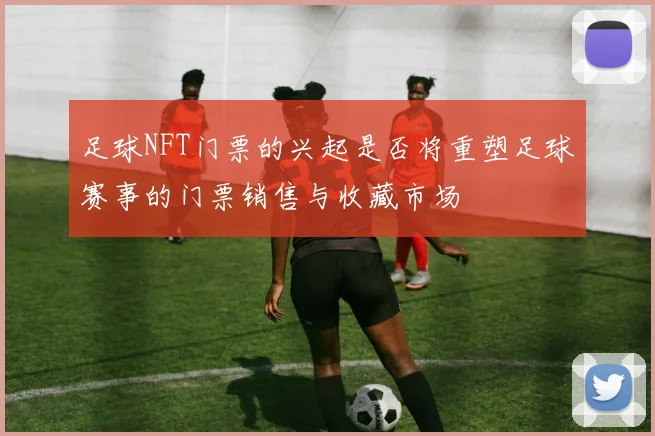 足球NFT门票的兴起是否将重塑足球赛事的门票销售与收藏市场